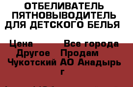 ОТБЕЛИВАТЕЛЬ-ПЯТНОВЫВОДИТЕЛЬ ДЛЯ ДЕТСКОГО БЕЛЬЯ › Цена ­ 190 - Все города Другое » Продам   . Чукотский АО,Анадырь г.